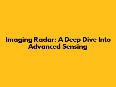Imaging Radar: A Deep Dive Into Advanced Sensing