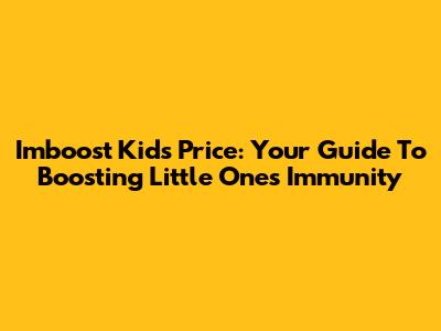 Imboost Kids Price: Your Guide To Boosting Little Ones' Immunity
