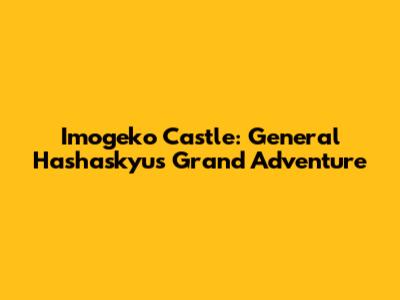 Imogeko Castle: General Hashaskyu's Grand Adventure