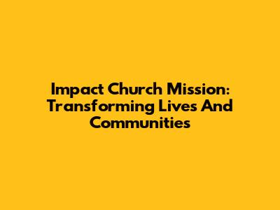 Impact Church Mission: Transforming Lives And Communities