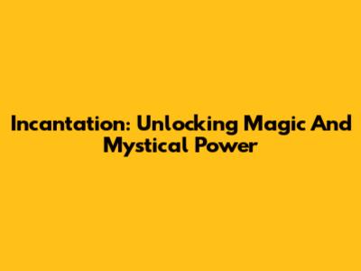 Incantation: Unlocking Magic And Mystical Power