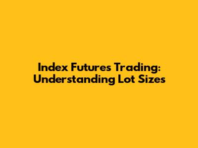 Index Futures Trading: Understanding Lot Sizes
