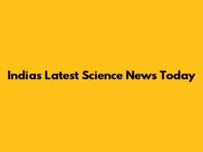 India's Latest Science News Today