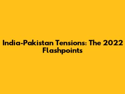 India-Pakistan Tensions: The 2022 Flashpoints