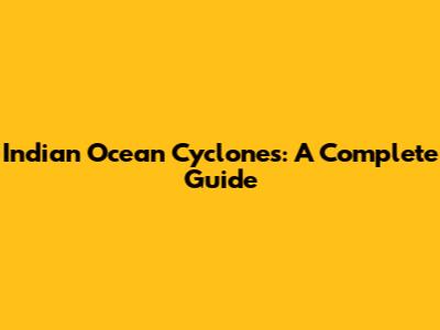 Indian Ocean Cyclones: A Complete Guide