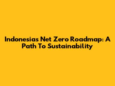 Indonesia's Net Zero Roadmap: A Path To Sustainability