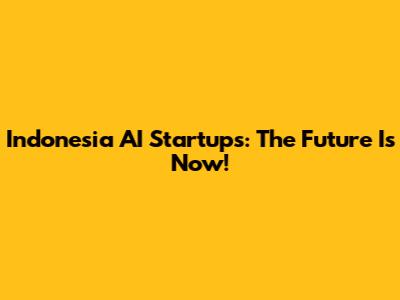 Indonesia AI Startups: The Future Is Now!