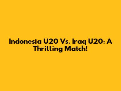 Indonesia U20 Vs. Iraq U20: A Thrilling Match!