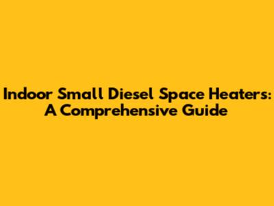 Indoor Small Diesel Space Heaters: A Comprehensive Guide