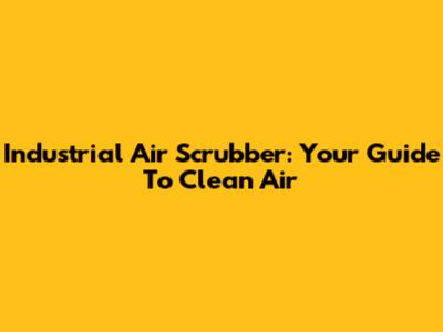Industrial Air Scrubber: Your Guide To Clean Air