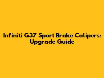 Infiniti G37 Sport Brake Calipers: Upgrade Guide