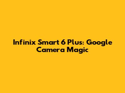 Infinix Smart 6 Plus: Google Camera Magic