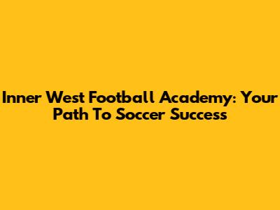 Inner West Football Academy: Your Path To Soccer Success