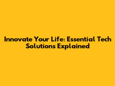 Innovate Your Life: Essential Tech Solutions Explained