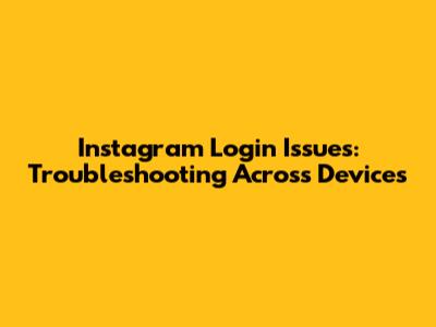 Instagram Login Issues: Troubleshooting Across Devices