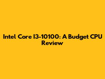 Intel Core I3-10100: A Budget CPU Review