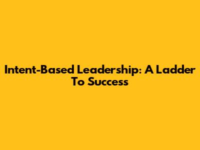 Intent-Based Leadership: A Ladder To Success
