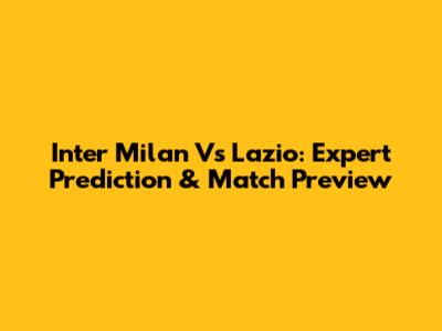 Inter Milan Vs Lazio: Expert Prediction & Match Preview