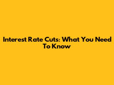 Interest Rate Cuts: What You Need To Know