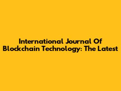 International Journal Of Blockchain Technology: The Latest