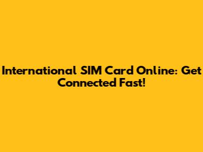 International SIM Card Online: Get Connected Fast!