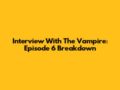 Interview With The Vampire: Episode 6 Breakdown