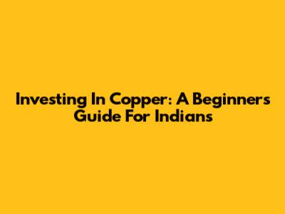 Investing In Copper: A Beginner's Guide For Indians