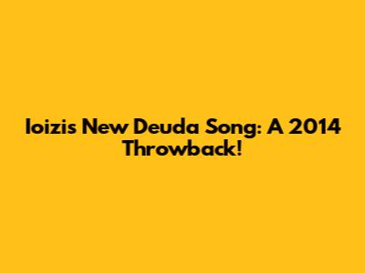 Ioizi's New Deuda Song: A 2014 Throwback!