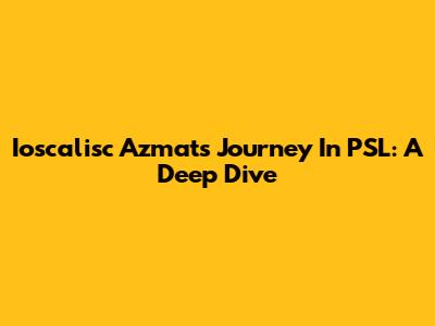 Ioscalisc Azmat's Journey In PSL: A Deep Dive