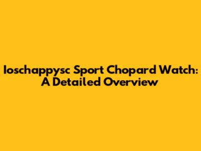 Ioschappysc Sport Chopard Watch: A Detailed Overview