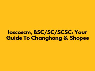 Ioscoscm, BSC/SC/SCSC: Your Guide To Changhong & Shopee