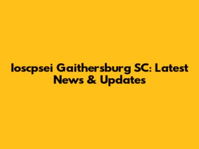 Ioscpsei Gaithersburg SC: Latest News & Updates