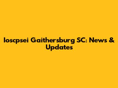 Ioscpsei Gaithersburg SC: News & Updates
