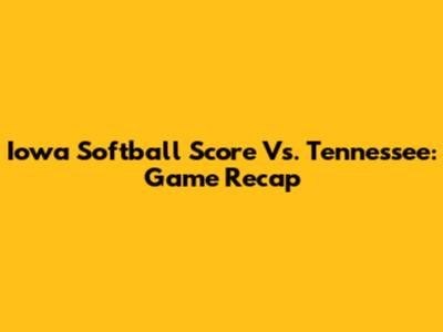 Iowa Softball Score Vs. Tennessee: Game Recap