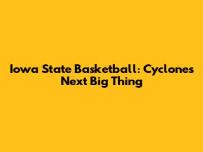 Iowa State Basketball: Cyclones' Next Big Thing