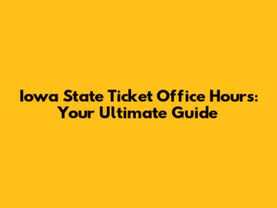 Iowa State Ticket Office Hours: Your Ultimate Guide
