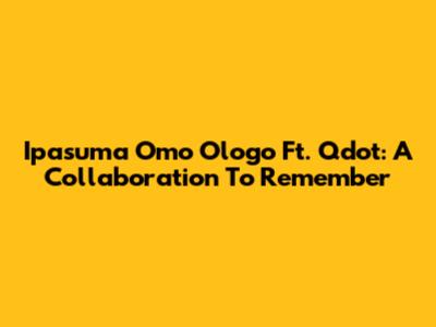 Ipasuma Omo Ologo Ft. Qdot: A Collaboration To Remember