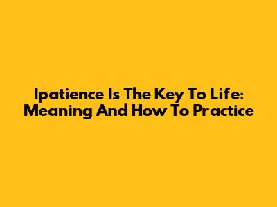 Ipatience Is The Key To Life: Meaning And How To Practice
