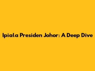 Ipiala Presiden Johor: A Deep Dive