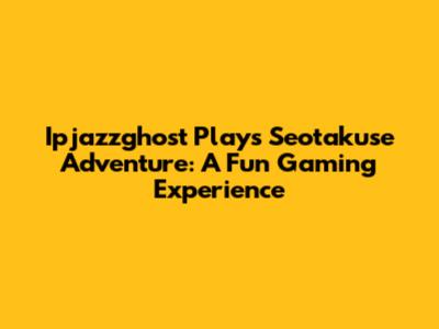 Ipjazzghost Plays Seotakuse Adventure: A Fun Gaming Experience