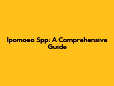 Ipomoea Spp: A Comprehensive Guide