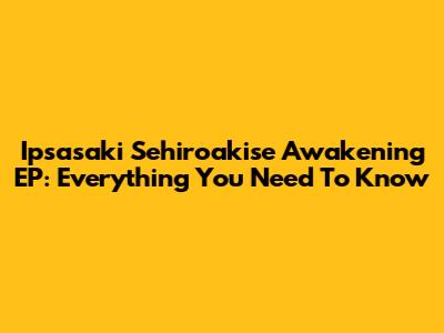 Ipsasaki Sehiroakise Awakening EP: Everything You Need To Know