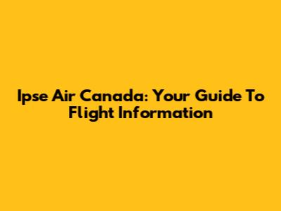 Ipse Air Canada: Your Guide To Flight Information