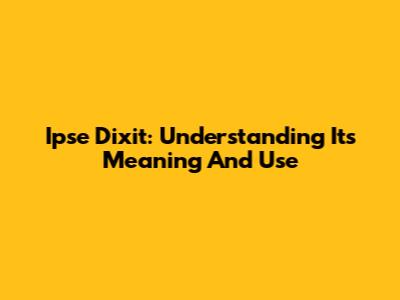 Ipse Dixit: Understanding Its Meaning And Use