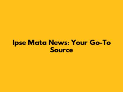 Ipse Mata News: Your Go-To Source