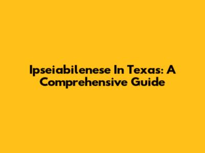 Ipseiabilenese In Texas: A Comprehensive Guide