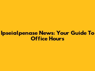 Ipseialpenase News: Your Guide To Office Hours