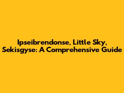 Ipseibrendonse, Little Sky, Sekisgyse: A Comprehensive Guide