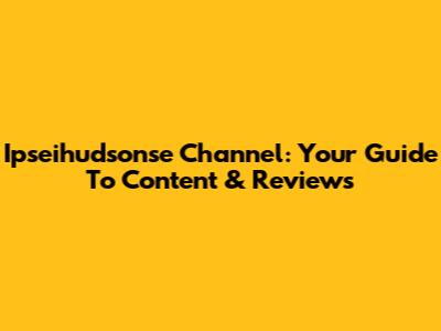 Ipseihudsonse Channel: Your Guide To Content & Reviews