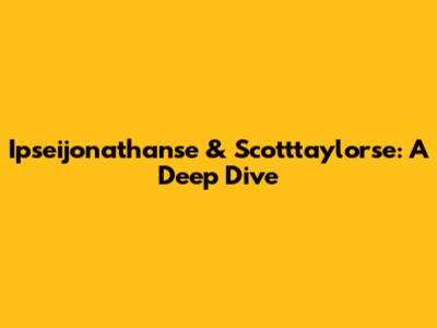 Ipseijonathanse & Scotttaylorse: A Deep Dive
